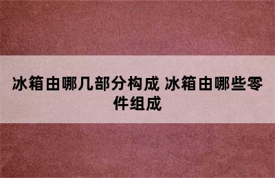 冰箱由哪几部分构成 冰箱由哪些零件组成